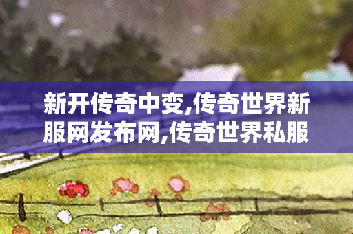 新开传奇中变,传奇世界新服网发布网,传奇世界私服发布网站,传奇世界新服网发布网