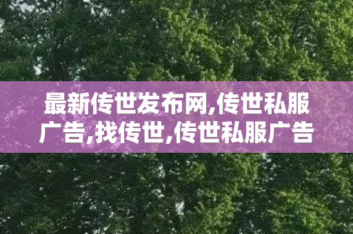 最新传世发布网,传世私服广告,找传世,传世私服广告