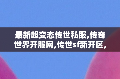 最新超变态传世私服,传奇世界开服网,传世sf新开区,传奇世界开服网