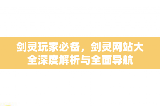剑灵玩家必备，剑灵网站大全深度解析与全面导航