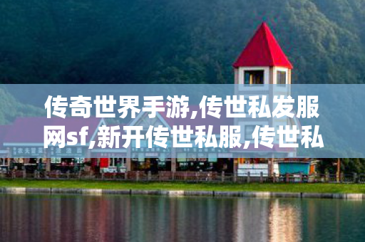 传奇世界手游,传世私发服网sf,新开传世私服,传世私发服网sf