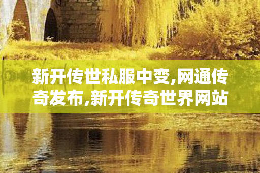 新开传世私服中变,网通传奇发布,新开传奇世界网站发布网,网通传奇发布