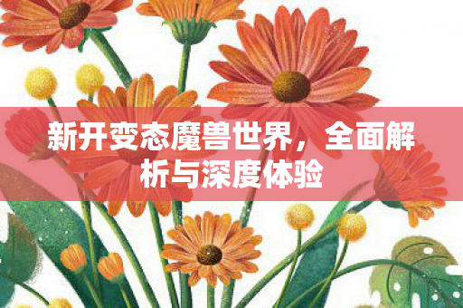新开变态魔兽世界，全面解析与深度体验