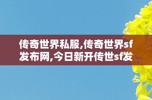 传奇世界私服,传奇世界sf发布网,今日新开传世sf发布网,传奇世界私服,传世私服新开,今日新开传世sf发布网