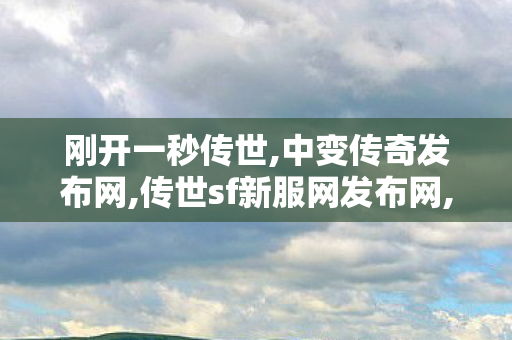 刚开一秒传世,中变传奇发布网,传世sf新服网发布网,中变传奇发布网