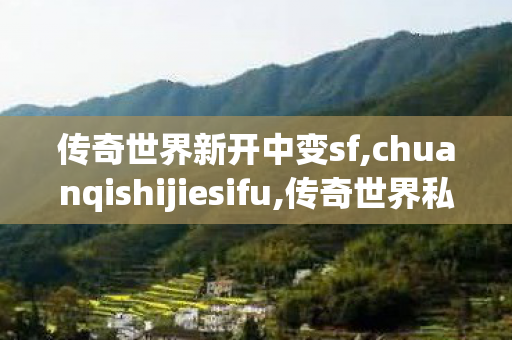传奇世界新开中变sf,chuanqishijiesifu,传奇世界私发服网站,chuanqishijiesifu