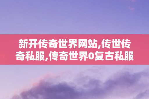 新开传奇世界网站,传世传奇私服,传奇世界0复古私服,传世传奇私服