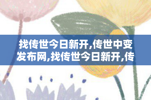 找传世今日新开,传世中变发布网,找传世今日新开,传世中变发布网
