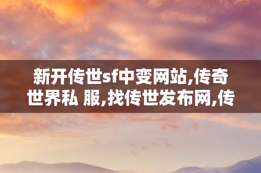 新开传世sf中变网站,传奇世界私 服,找传世发布网,传奇世界私 服