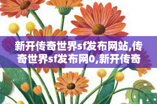 新开传奇世界sf发布网站,传奇世界sf发布网0,新开传奇世界私服,传奇世界sf发布网0
