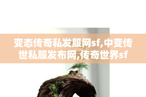 变态传奇私发服网sf,中变传世私服发布网,传奇世界sf 新开网站,中变传世私服发布网
