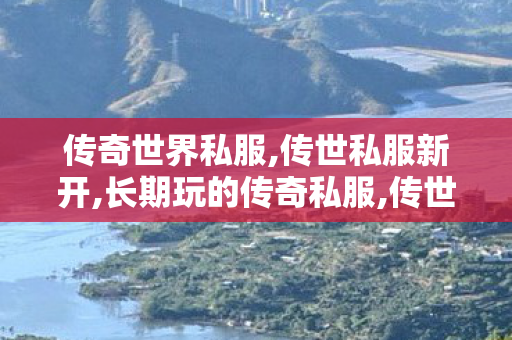 传奇世界私服,传世私服新开,长期玩的传奇私服,传世发布站,长期玩的传奇私服