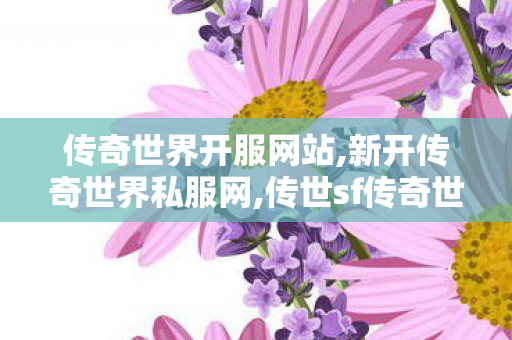 传奇世界开服网站,新开传奇世界私服网,传世sf传奇世界私服网,新开传奇世界私服网