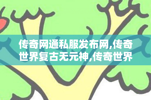 传奇网通私服发布网,传奇世界复古无元神,传奇世界 私服,传奇世界复古无元神