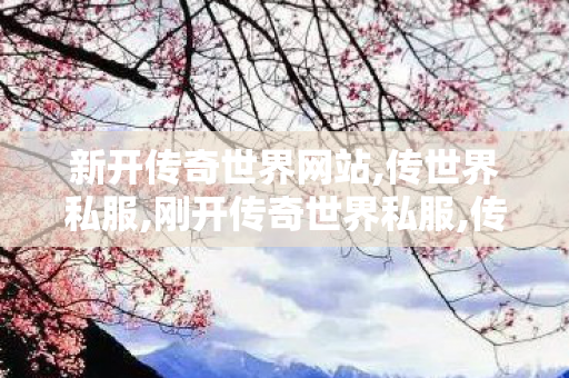 新开传奇世界网站,传世界私服,刚开传奇世界私服,传世界私服
