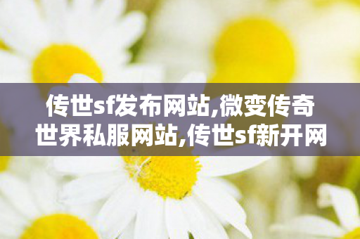 传世sf发布网站,微变传奇世界私服网站,传世sf新开网站,微变传奇世界私服网站