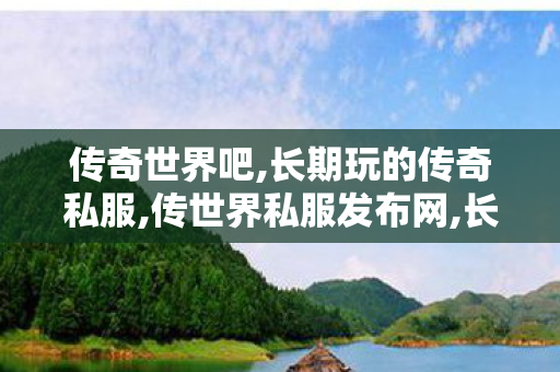 传奇世界吧,长期玩的传奇私服,传世界私服发布网,长期玩的传奇私服