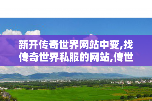 新开传奇世界网站中变,找传奇世界私服的网站,传世私服,找传奇世界私服的网站