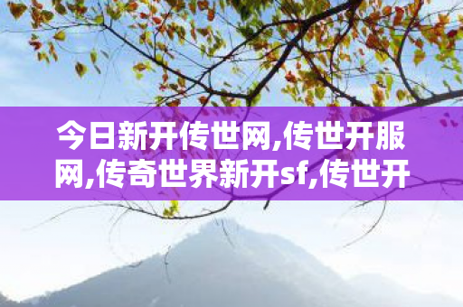 今日新开传世网,传世开服网,传奇世界新开sf,传世开服网