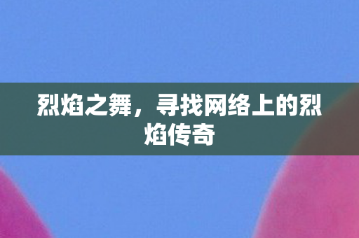 烈焰之舞，寻找网络上的烈焰传奇