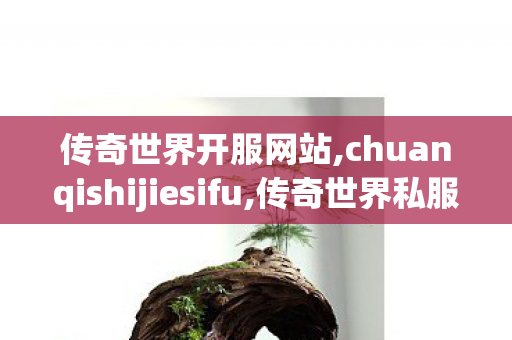 传奇世界开服网站,chuanqishijiesifu,传奇世界私服发布网,chuanqishijiesifu