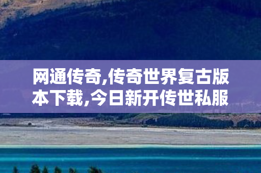 网通传奇,传奇世界复古版本下载,今日新开传世私服,传奇世界复古版本下载