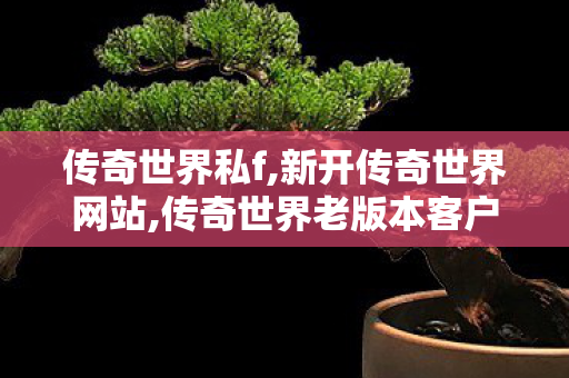 传奇世界私f,新开传奇世界网站,传奇世界老版本客户端,新开传奇世界网站