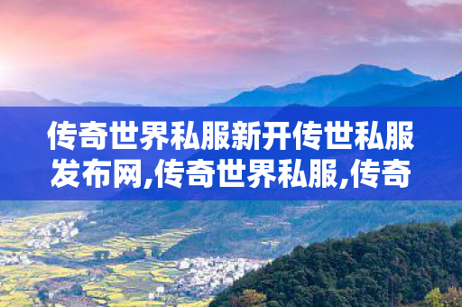 传奇世界私服新开传世私服发布网,传奇世界私服,传奇世界私服网,传奇世界私服