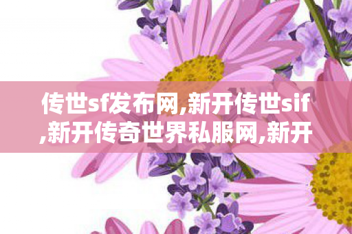 传世sf发布网,新开传世sif,新开传奇世界私服网,新开传世sif