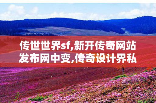 传世世界sf,新开传奇网站发布网中变,传奇设计界私服,新开传奇网站发布网中变