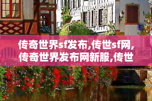 传奇世界sf发布,传世sf网,传奇世界发布网新服,传世sf网