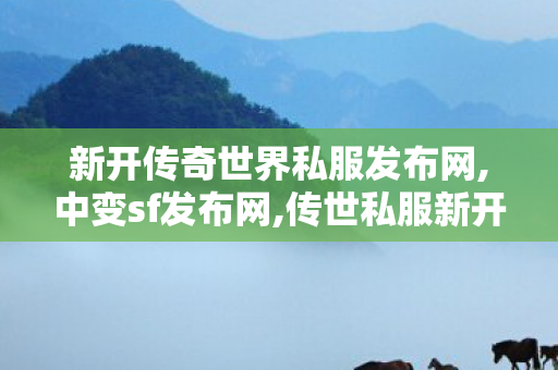 新开传奇世界私服发布网,中变sf发布网,传世私服新开找传世网,中变sf发布网