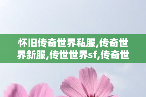 怀旧传奇世界私服,传奇世界新服,传世世界sf,传奇世界新服