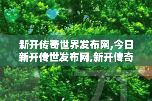 新开传奇世界发布网,今日新开传世发布网,新开传奇世界网站,今日新开传世发布网