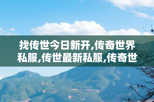 找传世今日新开,传奇世界私服,传世最新私服,传奇世界复古有元神,传奇世界私服,传世最新私服