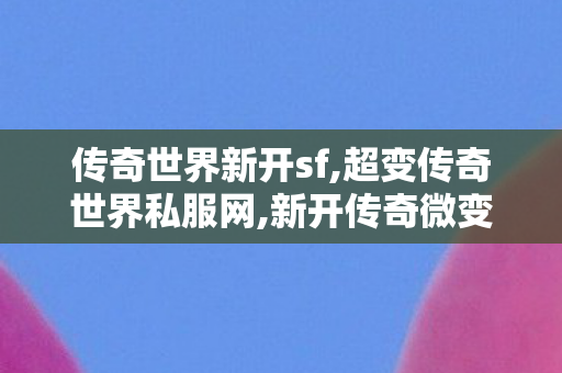 传奇世界新开sf,超变传奇世界私服网,新开传奇微变网站,超变传奇世界私服网