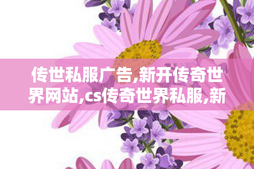 传世私服广告,新开传奇世界网站,cs传奇世界私服,新开传奇世界网站