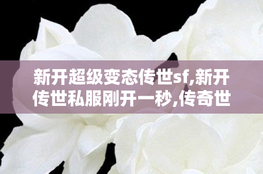 新开超级变态传世sf,新开传世私服刚开一秒,传奇世界0私服,新开传世私服刚开一秒