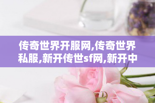 传奇世界开服网,传奇世界私服,新开传世sf网,新开中变传奇发布网站,传奇世界私服,新开传世sf网