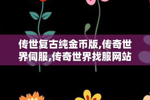 传世复古纯金币版,传奇世界伺服,传奇世界找服网站,传奇世界伺服
