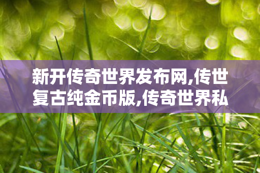 新开传奇世界发布网,传世复古纯金币版,传奇世界私服,最新传世私服,传世复古纯金币版