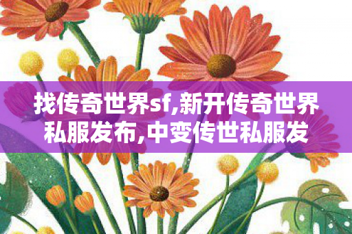 找传奇世界sf,新开传奇世界私服发布,中变传世私服发布网,新开传奇世界私服发布