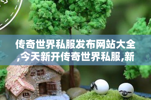 传奇世界私服发布网站大全,今天新开传奇世界私服,新开传奇世界私服sf,今天新开传奇世界私服