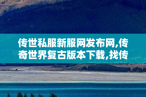 传世私服新服网发布网,传奇世界复古版本下载,找传奇世界私服,传奇世界复古版本下载