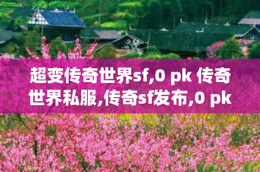 超变传奇世界sf,0 pk 传奇世界私服,传奇sf发布,0 pk 传奇世界私服