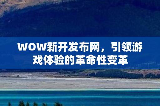 WOW新开发布网，引领游戏体验的革命性变革