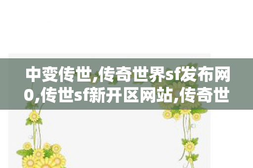 中变传世,传奇世界sf发布网0,传世sf新开区网站,传奇世界sf发布网0