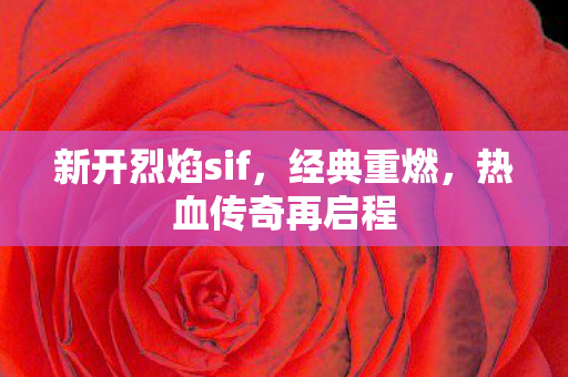 新开烈焰sif，经典重燃，热血传奇再启程