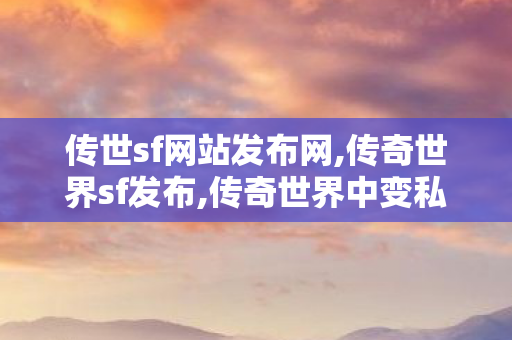 传世sf网站发布网,传奇世界sf发布,传奇世界中变私服,传奇世界sf发布
