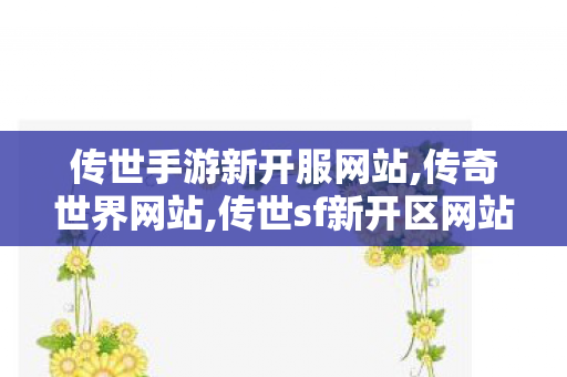 传世手游新开服网站,传奇世界网站,传世sf新开区网站,传奇世界网站